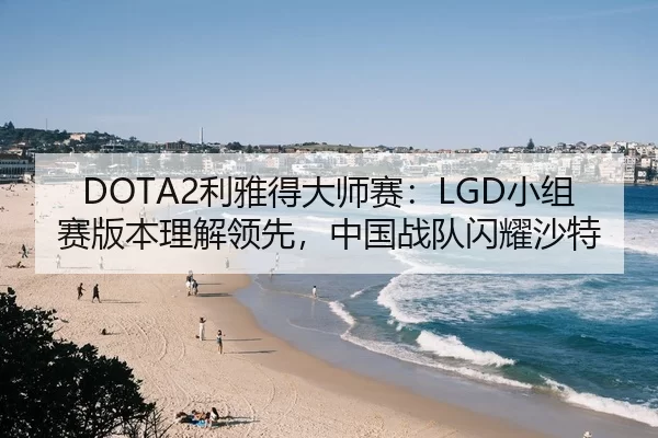 DOTA2利雅得大师赛：LGD小组赛版本理解领先，中国战队闪耀沙特