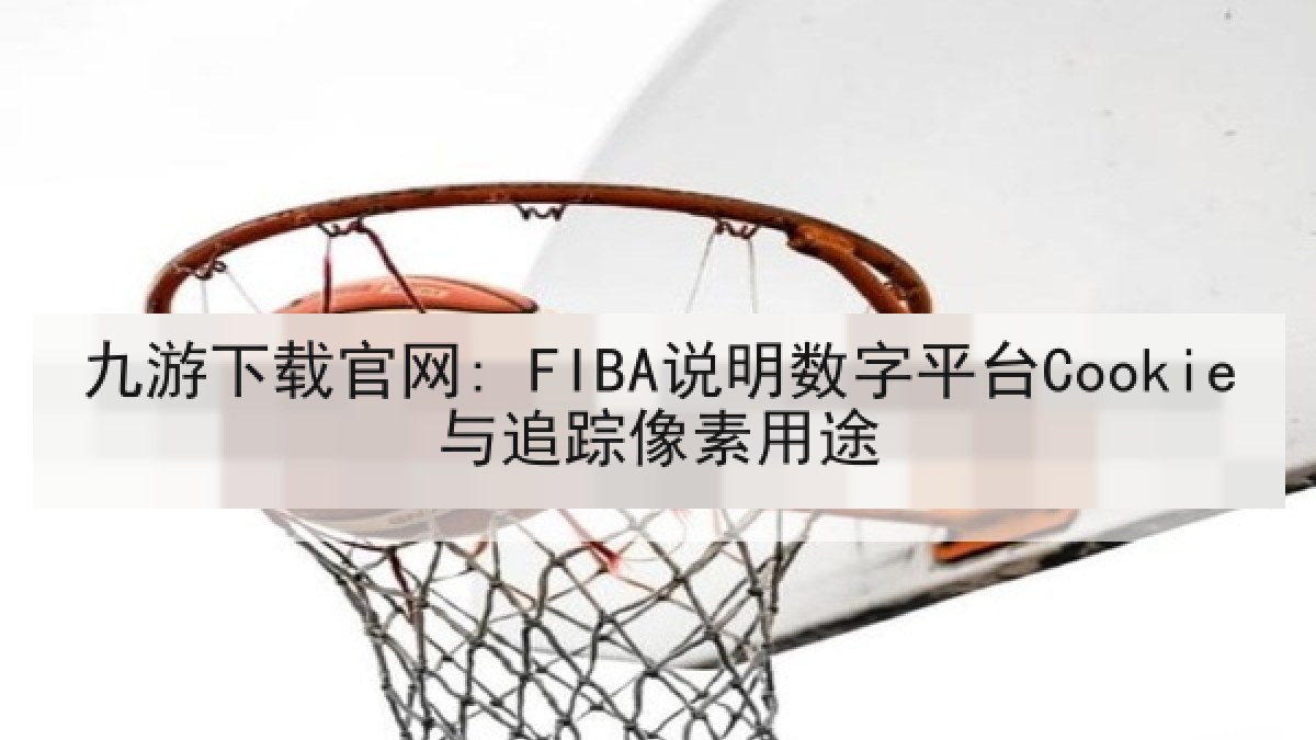 九游下载官网: FIBA说明数字平台Cookie与追踪像素用途 九游下载官网: FIBA说明数字平台Cookie与追踪像素用途