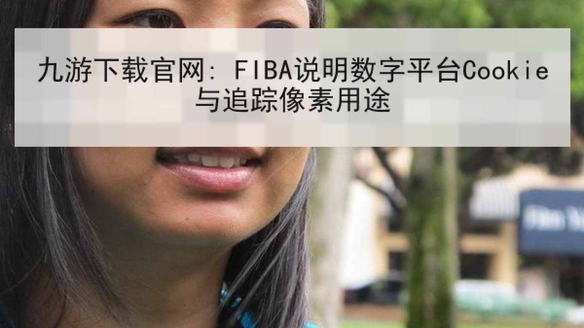 九游下载官网: FIBA说明数字平台Cookie与追踪像素用途