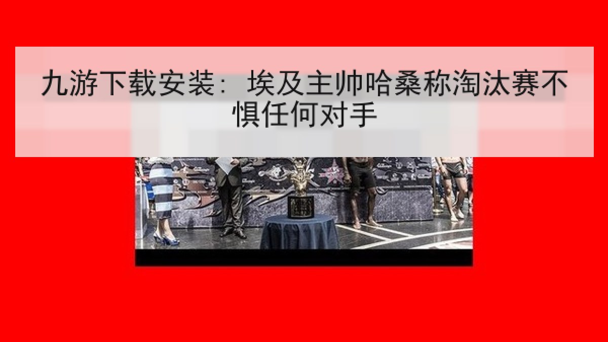 九游下载安装: 埃及主帅哈桑称淘汰赛不惧任何对手 九游下载安装: 埃及主帅哈桑称淘汰赛不惧任何对手