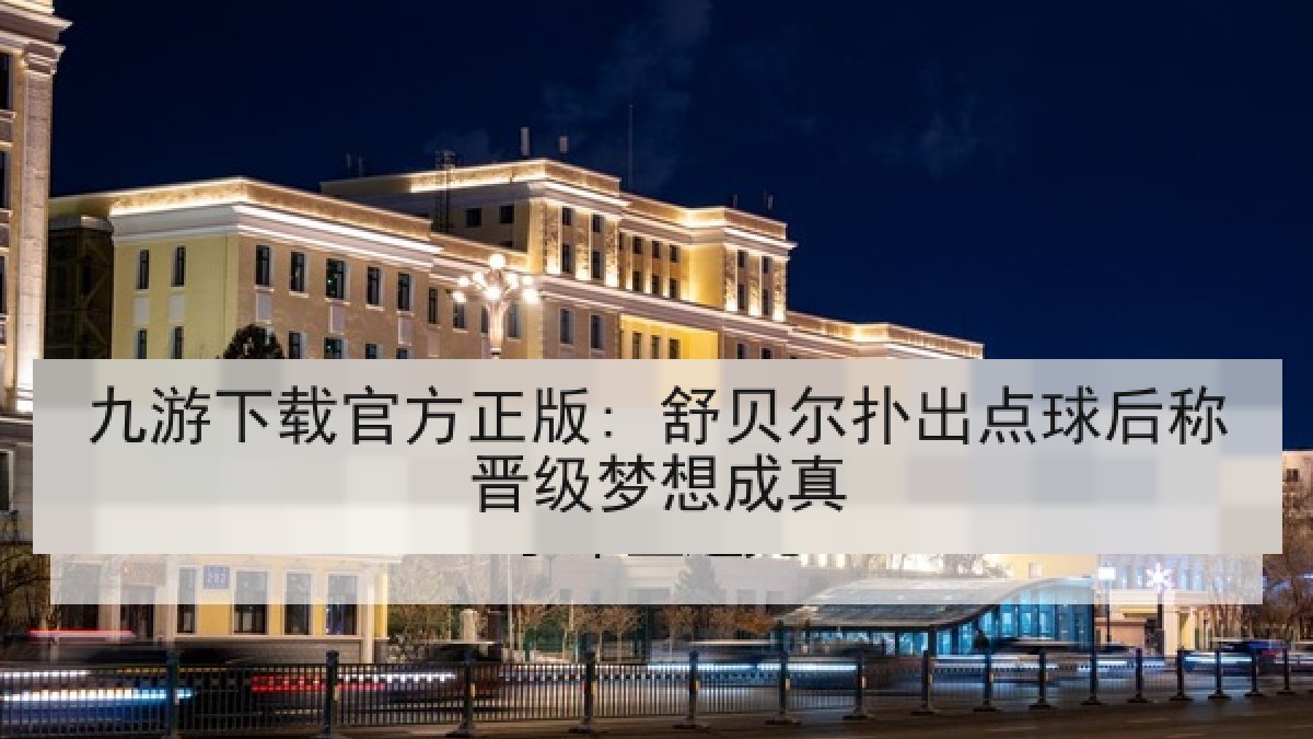 九游下载官方正版: 舒贝尔扑出点球后称晋级梦想成真 九游下载官方正版: 舒贝尔扑出点球后称晋级梦想成真