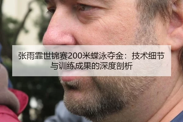 张雨霏世锦赛200米蝶泳夺金：技术细节与训练成果的深度剖析