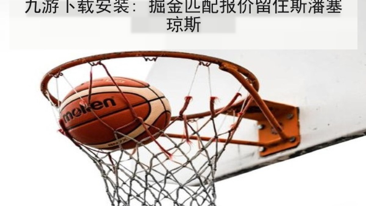 九游下载安装: 掘金匹配报价留住斯潘塞琼斯 九游下载安装: 掘金匹配报价留住斯潘塞琼斯
