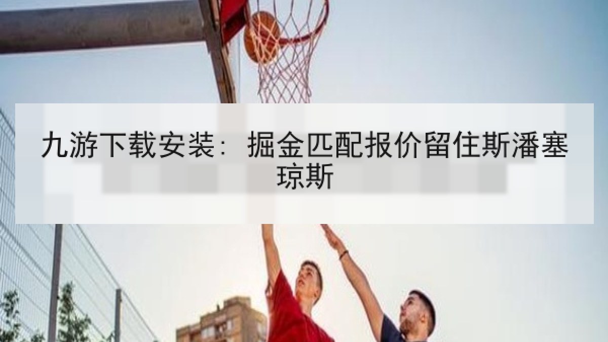 九游下载安装: 掘金匹配报价留住斯潘塞琼斯 九游下载安装: 掘金匹配报价留住斯潘塞琼斯