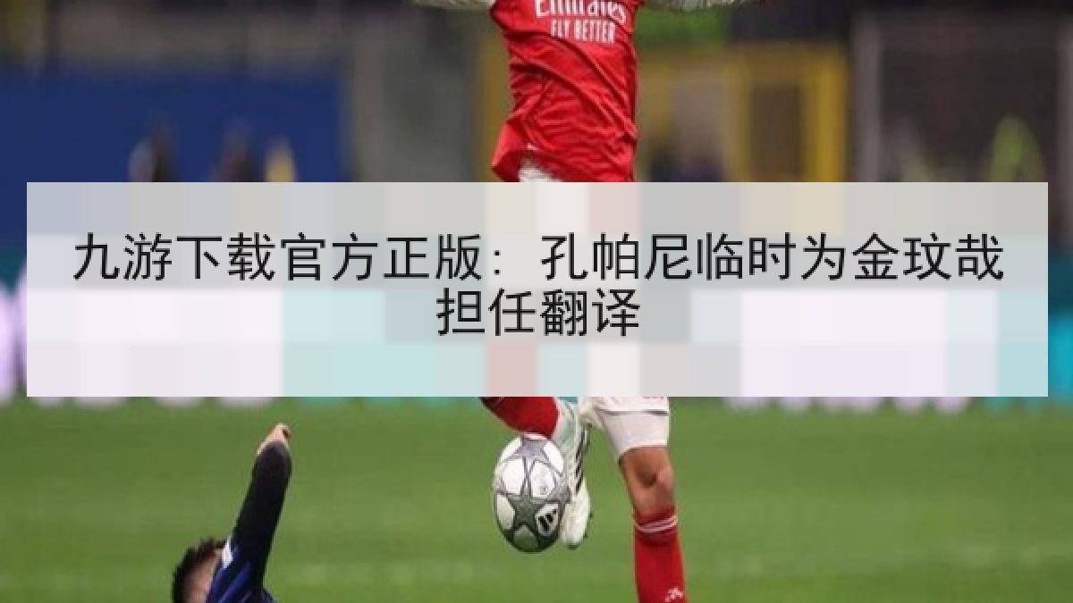 九游下载官方正版: 孔帕尼临时为金玟哉担任翻译