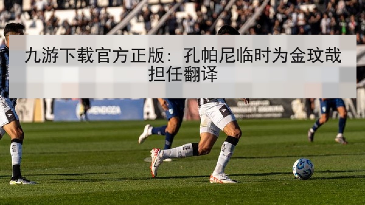 九游下载官方正版: 孔帕尼临时为金玟哉担任翻译