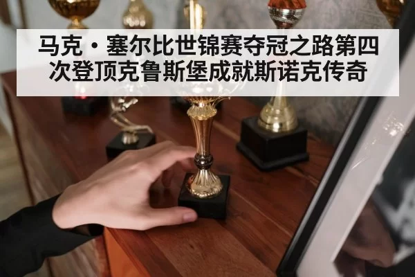 马克·塞尔比世锦赛夺冠之路第四次登顶克鲁斯堡成就斯诺克传奇