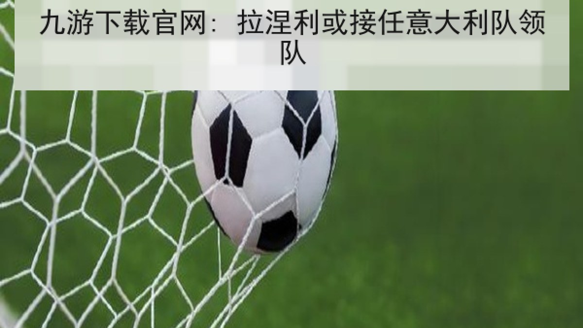 九游下载官网: 拉涅利或接任意大利队领队 九游下载官网: 拉涅利或接任意大利队领队