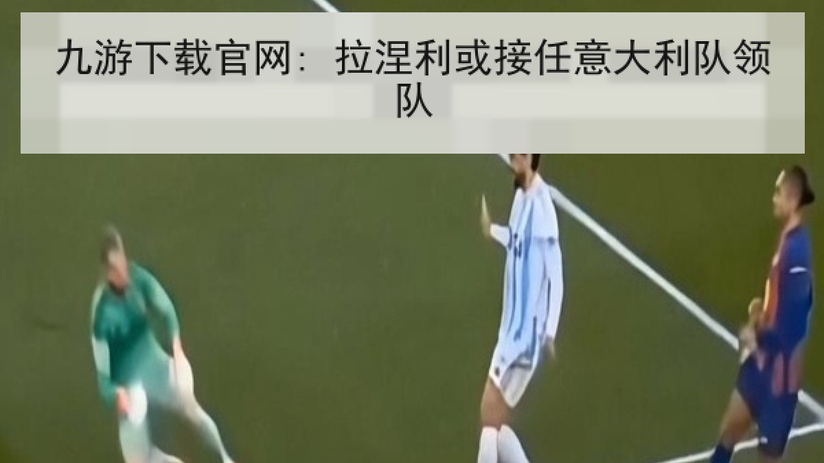 九游下载官网: 拉涅利或接任意大利队领队
