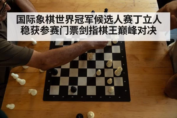 国际象棋世界冠军候选人赛丁立人稳获参赛门票剑指棋王巅峰对决
