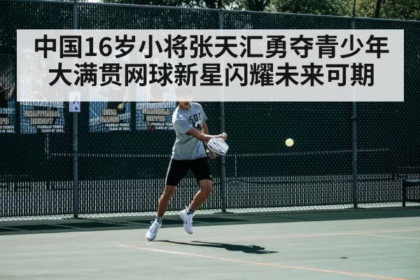 中国16岁小将张天汇勇夺青少年大满贯网球新星闪耀未来可期