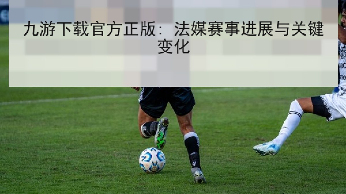 九游下载官方正版: 法媒赛事进展与关键变化 九游下载官方正版: 法媒赛事进展与关键变化