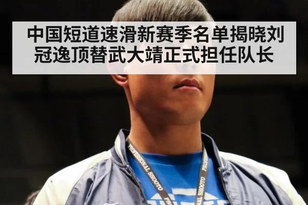 中国短道速滑新赛季名单揭晓刘冠逸顶替武大靖正式担任队长
