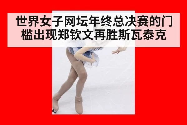 世界女子网坛年终总决赛的门槛出现郑钦文再胜斯瓦泰克