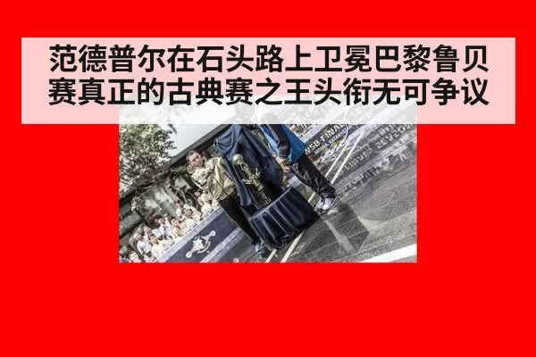 范德普尔在石头路上卫冕巴黎鲁贝赛真正的古典赛之王头衔无可争议