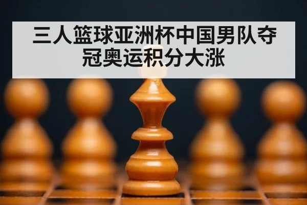 三人篮球亚洲杯中国男队夺冠奥运积分大涨