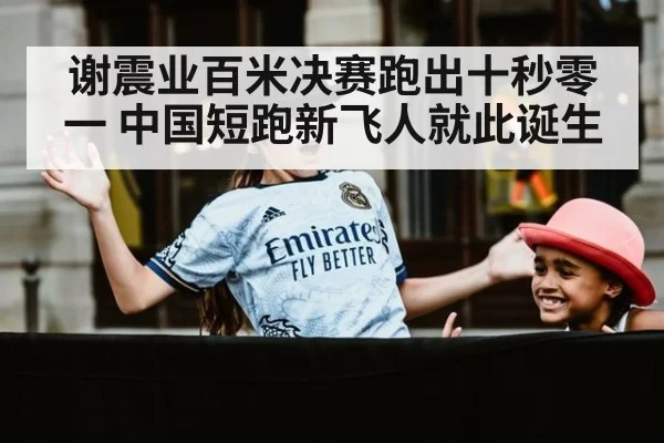 谢震业百米决赛跑出十秒零一 中国短跑新飞人就此诞生