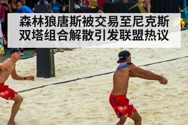 森林狼唐斯被交易至尼克斯双塔组合解散引发联盟热议