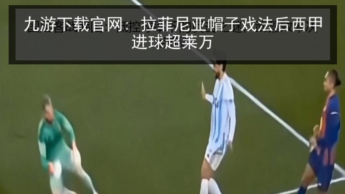 九游下载官网: 拉菲尼亚帽子戏法后西甲进球超莱万 九游下载官网: 拉菲尼亚帽子戏法后西甲进球超莱万