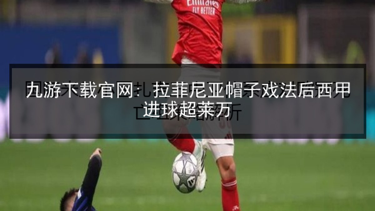 九游下载官网: 拉菲尼亚帽子戏法后西甲进球超莱万 九游下载官网: 拉菲尼亚帽子戏法后西甲进球超莱万